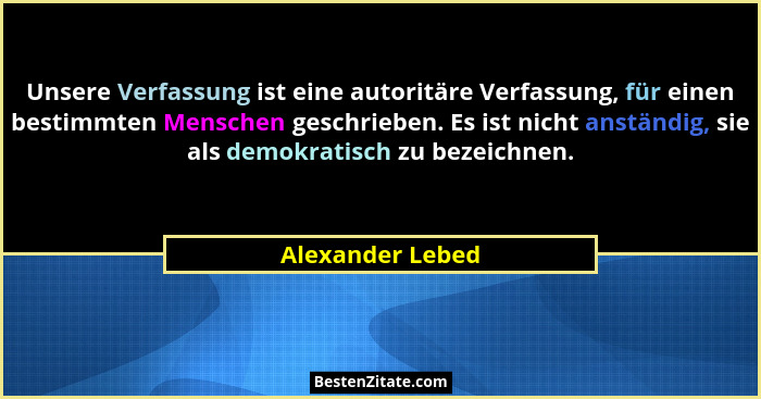 Unsere Verfassung ist eine autoritäre Verfassung, für einen bestimmten Menschen geschrieben. Es ist nicht anständig, sie als demokra... - Alexander Lebed