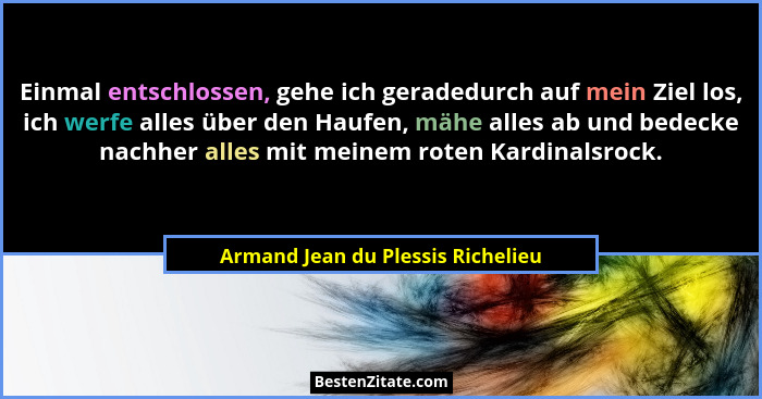 Einmal entschlossen, gehe ich geradedurch auf mein Ziel los, ich werfe alles über den Haufen, mähe alles ab und bed... - Armand Jean du Plessis Richelieu