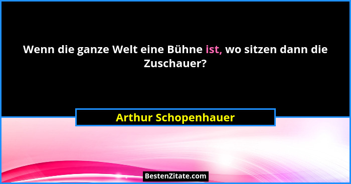 Wenn die ganze Welt eine Bühne ist, wo sitzen dann die Zuschauer?... - Arthur Schopenhauer