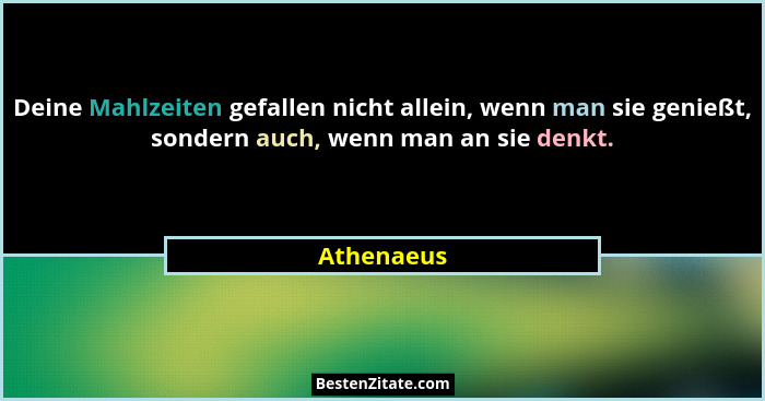 Deine Mahlzeiten gefallen nicht allein, wenn man sie genießt, sondern auch, wenn man an sie denkt.... - Athenaeus