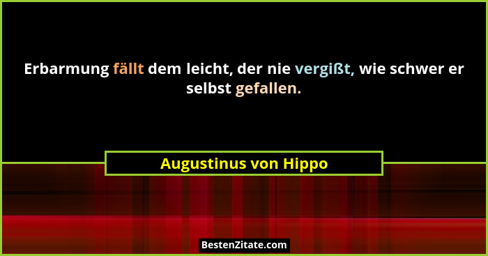 Erbarmung fällt dem leicht, der nie vergißt, wie schwer er selbst gefallen.... - Augustinus von Hippo