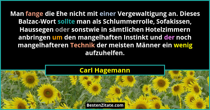 Man fange die Ehe nicht mit einer Vergewaltigung an. Dieses Balzac-Wort sollte man als Schlummerrolle, Sofakissen, Haussegen oder sons... - Carl Hagemann
