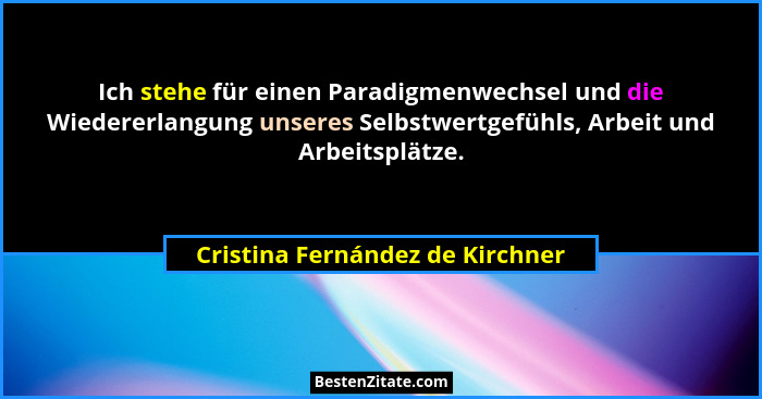 Ich stehe für einen Paradigmenwechsel und die Wiedererlangung unseres Selbstwertgefühls, Arbeit und Arbeitsplätze.... - Cristina Fernández de Kirchner