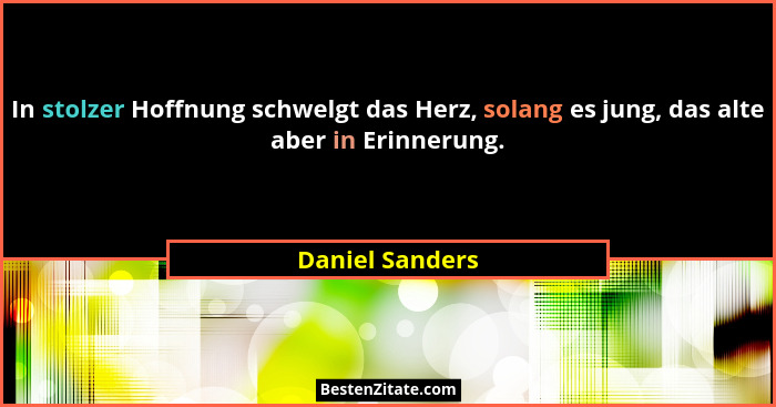 In stolzer Hoffnung schwelgt das Herz, solang es jung, das alte aber in Erinnerung.... - Daniel Sanders