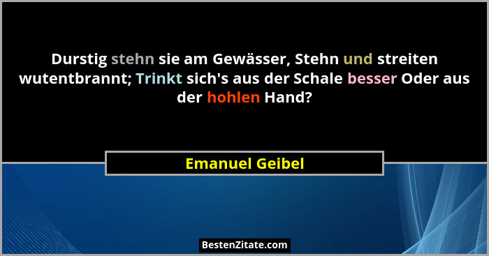 Durstig stehn sie am Gewässer, Stehn und streiten wutentbrannt; Trinkt sich's aus der Schale besser Oder aus der hohlen Hand?... - Emanuel Geibel