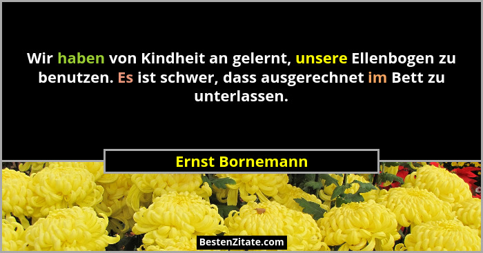 Wir haben von Kindheit an gelernt, unsere Ellenbogen zu benutzen. Es ist schwer, dass ausgerechnet im Bett zu unterlassen.... - Ernst Bornemann