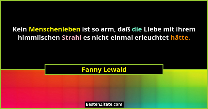 Kein Menschenleben ist so arm, daß die Liebe mit ihrem himmlischen Strahl es nicht einmal erleuchtet hätte.... - Fanny Lewald