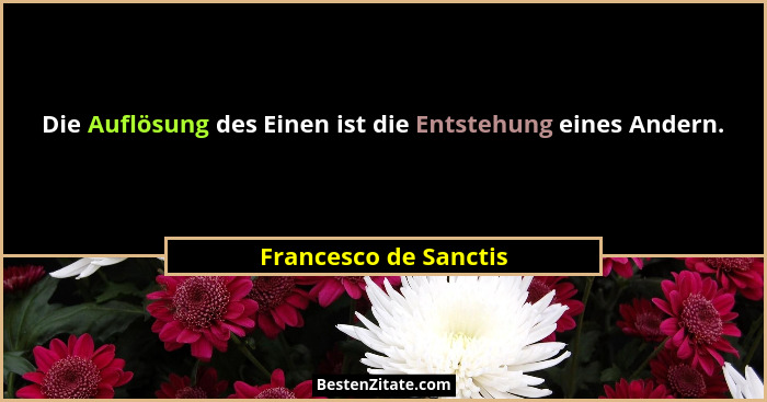 Die Auflösung des Einen ist die Entstehung eines Andern.... - Francesco de Sanctis