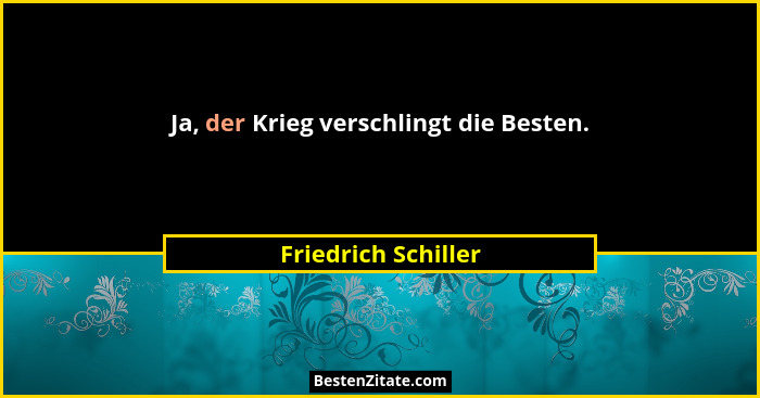 Ja, der Krieg verschlingt die Besten.... - Friedrich Schiller