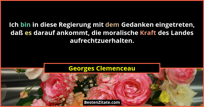 Ich bin in diese Regierung mit dem Gedanken eingetreten, daß es darauf ankommt, die moralische Kraft des Landes aufrechtzuerhalte... - Georges Clemenceau