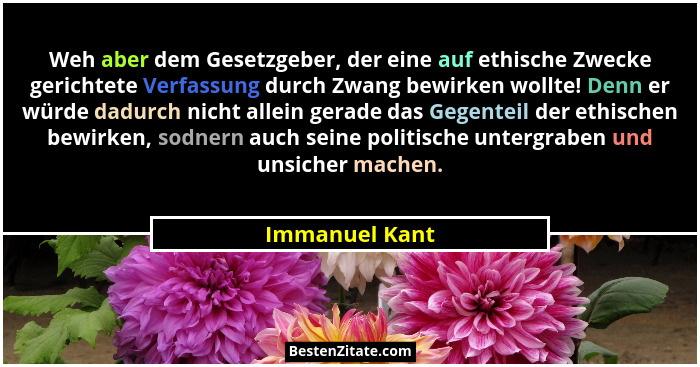 Weh aber dem Gesetzgeber, der eine auf ethische Zwecke gerichtete Verfassung durch Zwang bewirken wollte! Denn er würde dadurch nicht... - Immanuel Kant