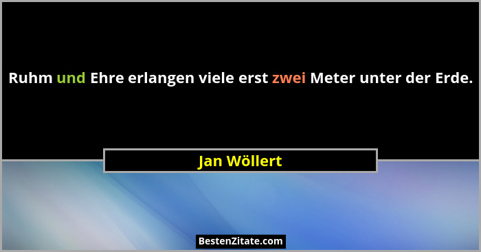 Ruhm und Ehre erlangen viele erst zwei Meter unter der Erde.... - Jan Wöllert