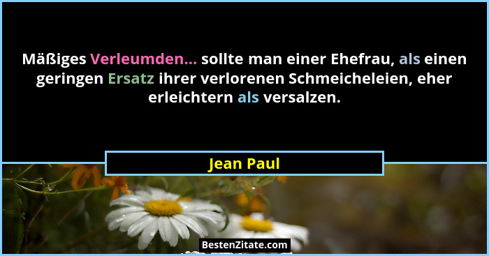 Mäßiges Verleumden... sollte man einer Ehefrau, als einen geringen Ersatz ihrer verlorenen Schmeicheleien, eher erleichtern als versalzen.... - Jean Paul