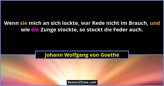 Wenn sie mich an sich lockte, war Rede nicht im Brauch, und wie die Zunge stockte, so stockt die Feder auch.... - Johann Wolfgang von Goethe