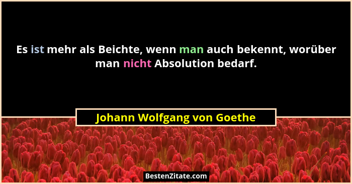 Es ist mehr als Beichte, wenn man auch bekennt, worüber man nicht Absolution bedarf.... - Johann Wolfgang von Goethe