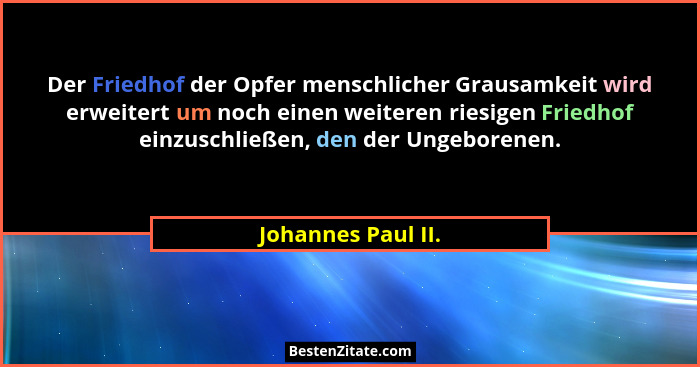 Der Friedhof der Opfer menschlicher Grausamkeit wird erweitert um noch einen weiteren riesigen Friedhof einzuschließen, den der Un... - Johannes Paul II.