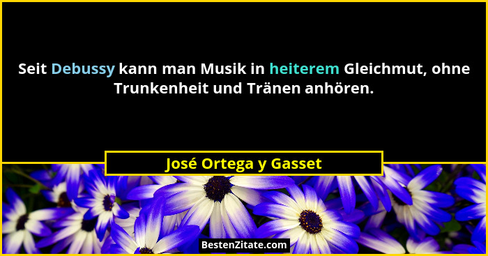 Seit Debussy kann man Musik in heiterem Gleichmut, ohne Trunkenheit und Tränen anhören.... - José Ortega y Gasset