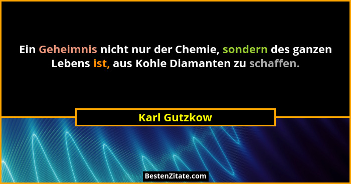 Ein Geheimnis nicht nur der Chemie, sondern des ganzen Lebens ist, aus Kohle Diamanten zu schaffen.... - Karl Gutzkow