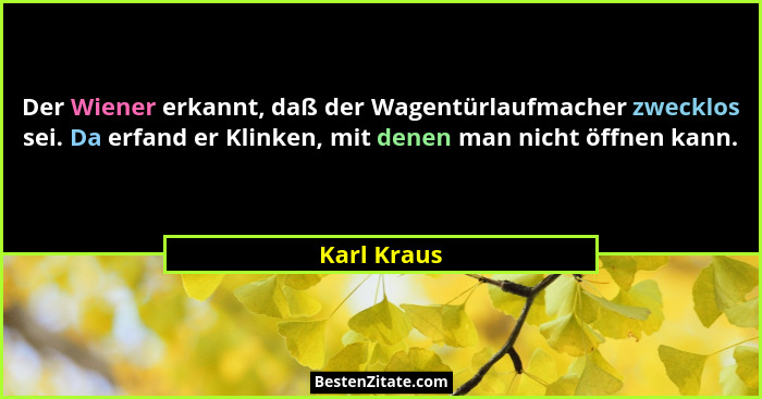 Der Wiener erkannt, daß der Wagentürlaufmacher zwecklos sei. Da erfand er Klinken, mit denen man nicht öffnen kann.... - Karl Kraus