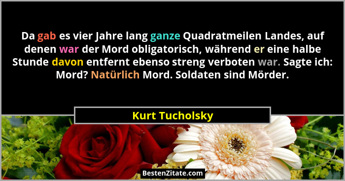 Da gab es vier Jahre lang ganze Quadratmeilen Landes, auf denen war der Mord obligatorisch, während er eine halbe Stunde davon entfer... - Kurt Tucholsky