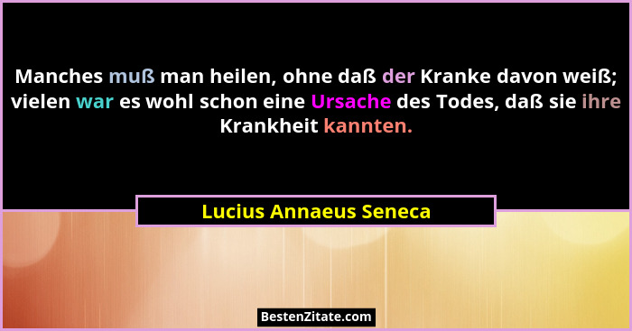 Manches muß man heilen, ohne daß der Kranke davon weiß; vielen war es wohl schon eine Ursache des Todes, daß sie ihre Krankhei... - Lucius Annaeus Seneca