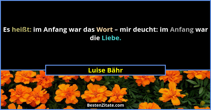 Es heißt: im Anfang war das Wort – mir deucht: im Anfang war die Liebe.... - Luise Bähr