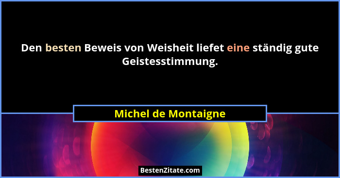 Den besten Beweis von Weisheit liefet eine ständig gute Geistesstimmung.... - Michel de Montaigne