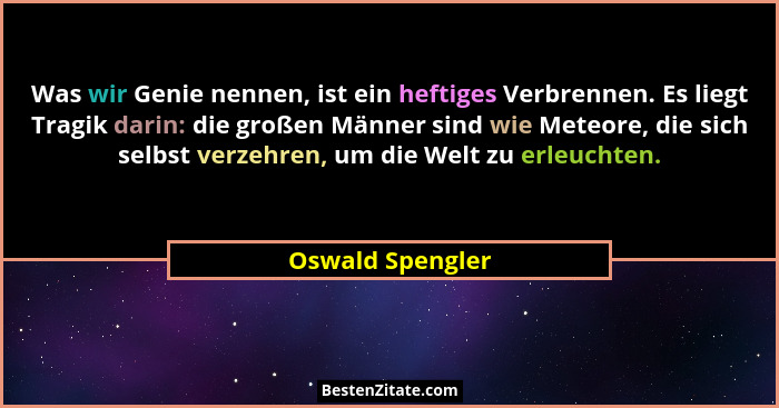 Was wir Genie nennen, ist ein heftiges Verbrennen. Es liegt Tragik darin: die großen Männer sind wie Meteore, die sich selbst verzeh... - Oswald Spengler