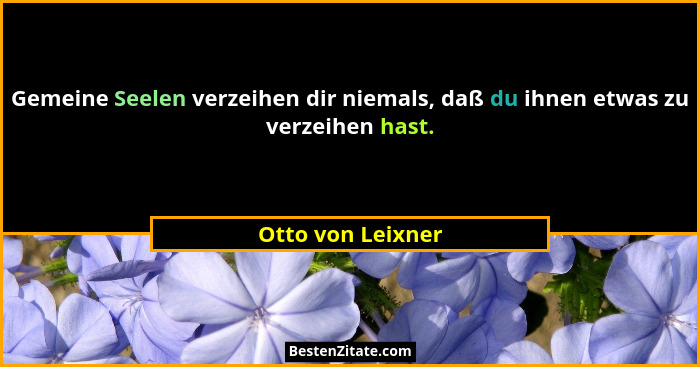 Gemeine Seelen verzeihen dir niemals, daß du ihnen etwas zu verzeihen hast.... - Otto von Leixner
