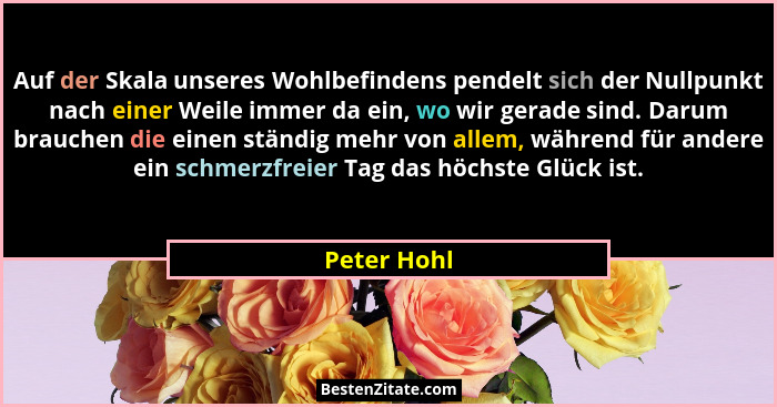 Auf der Skala unseres Wohlbefindens pendelt sich der Nullpunkt nach einer Weile immer da ein, wo wir gerade sind. Darum brauchen die eine... - Peter Hohl