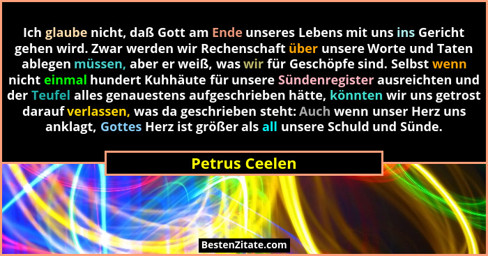 Ich glaube nicht, daß Gott am Ende unseres Lebens mit uns ins Gericht gehen wird. Zwar werden wir Rechenschaft über unsere Worte und T... - Petrus Ceelen
