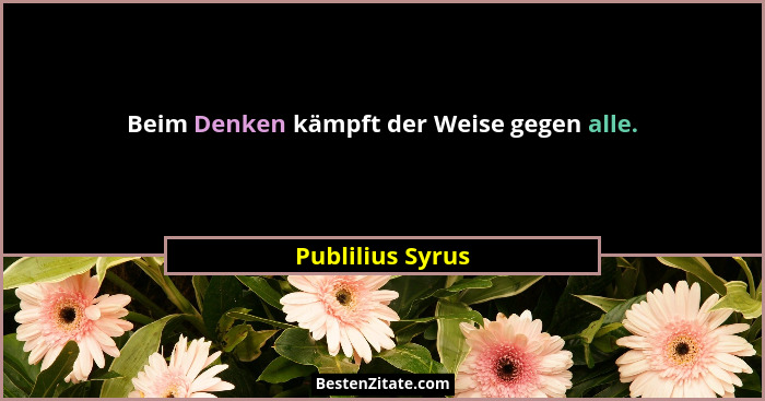 Beim Denken kämpft der Weise gegen alle.... - Publilius Syrus