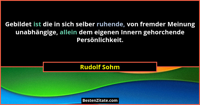 Gebildet ist die in sich selber ruhende, von fremder Meinung unabhängige, allein dem eigenen Innern gehorchende Persönlichkeit.... - Rudolf Sohm