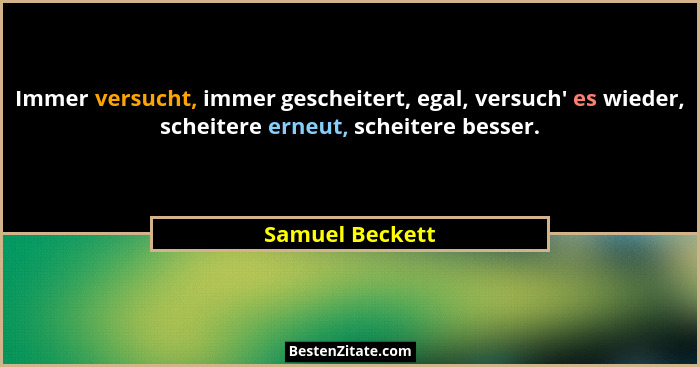 Immer versucht, immer gescheitert, egal, versuch' es wieder, scheitere erneut, scheitere besser.... - Samuel Beckett