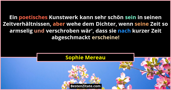 Ein poetisches Kunstwerk kann sehr schön sein in seinen Zeitverhältnissen, aber wehe dem Dichter, wenn seine Zeit so armselig und vers... - Sophie Mereau