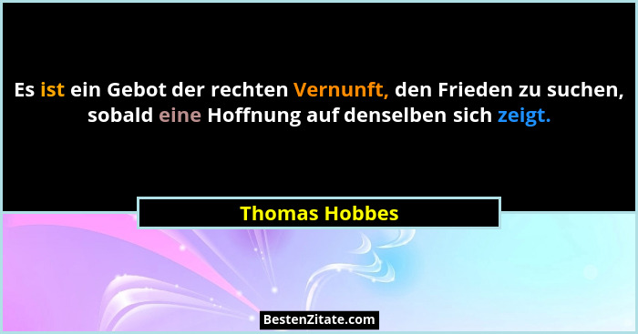 Es ist ein Gebot der rechten Vernunft, den Frieden zu suchen, sobald eine Hoffnung auf denselben sich zeigt.... - Thomas Hobbes