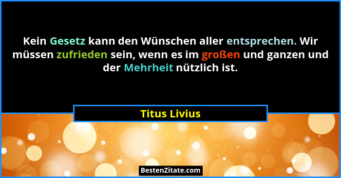 Kein Gesetz kann den Wünschen aller entsprechen. Wir müssen zufrieden sein, wenn es im großen und ganzen und der Mehrheit nützlich ist.... - Titus Livius
