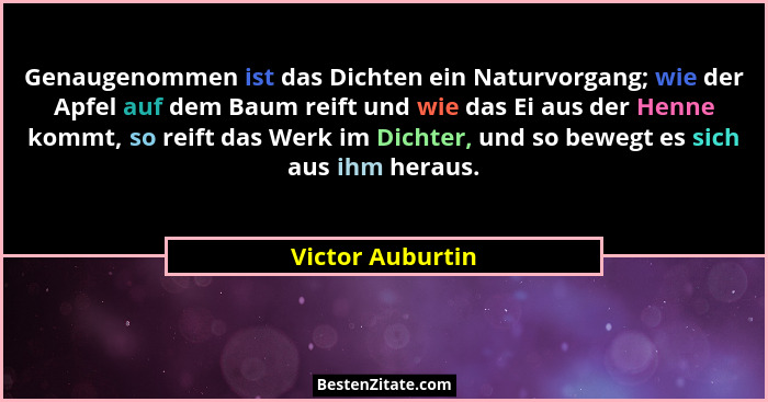 Genaugenommen ist das Dichten ein Naturvorgang; wie der Apfel auf dem Baum reift und wie das Ei aus der Henne kommt, so reift das We... - Victor Auburtin