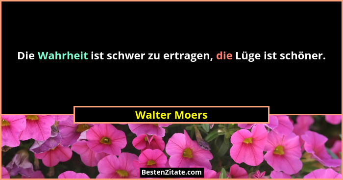 Die Wahrheit ist schwer zu ertragen, die Lüge ist schöner.... - Walter Moers