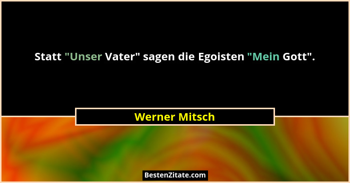 Statt "Unser Vater" sagen die Egoisten "Mein Gott".... - Werner Mitsch