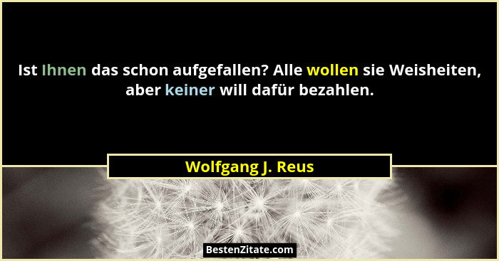 Ist Ihnen das schon aufgefallen? Alle wollen sie Weisheiten, aber keiner will dafür bezahlen.... - Wolfgang J. Reus
