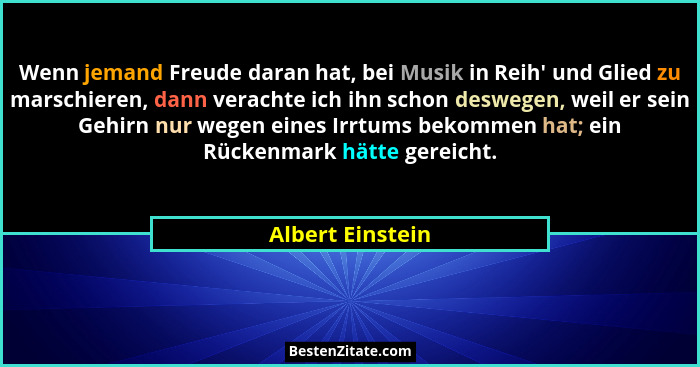 Wenn jemand Freude daran hat, bei Musik in Reih' und Glied zu marschieren, dann verachte ich ihn schon deswegen, weil er sein Ge... - Albert Einstein