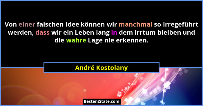 Von einer falschen Idee können wir manchmal so irregeführt werden, dass wir ein Leben lang in dem Irrtum bleiben und die wahre Lage... - André Kostolany