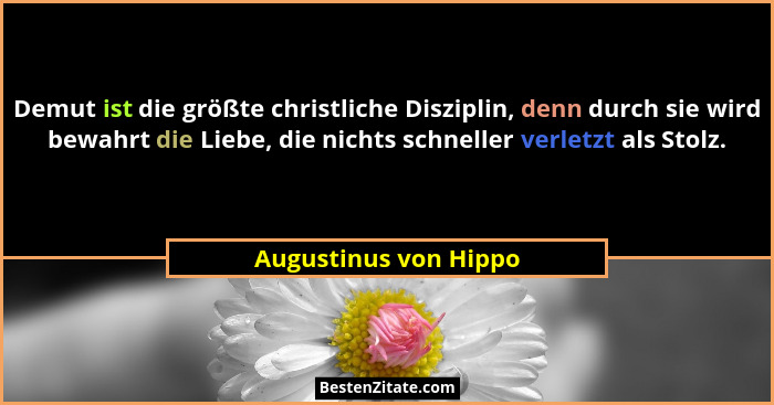 Demut ist die größte christliche Disziplin, denn durch sie wird bewahrt die Liebe, die nichts schneller verletzt als Stolz.... - Augustinus von Hippo