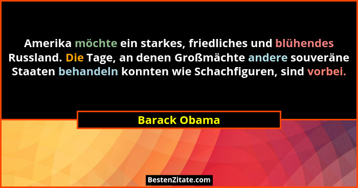 Amerika möchte ein starkes, friedliches und blühendes Russland. Die Tage, an denen Großmächte andere souveräne Staaten behandeln konnte... - Barack Obama