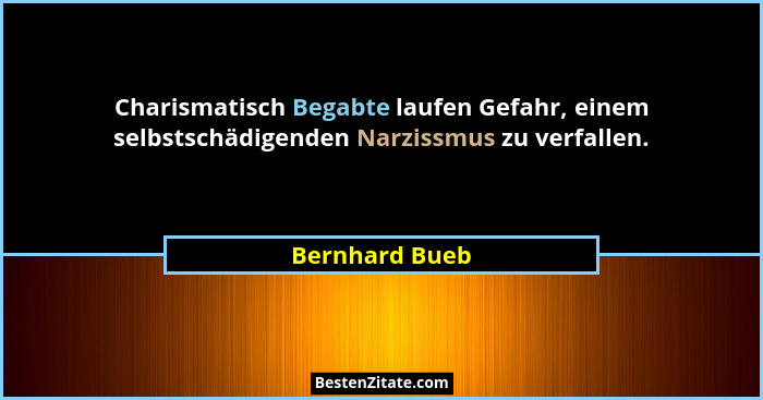 Charismatisch Begabte laufen Gefahr, einem selbstschädigenden Narzissmus zu verfallen.... - Bernhard Bueb