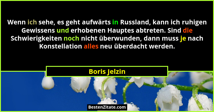 Wenn ich sehe, es geht aufwärts in Russland, kann ich ruhigen Gewissens und erhobenen Hauptes abtreten. Sind die Schwierigkeiten noch n... - Boris Jelzin