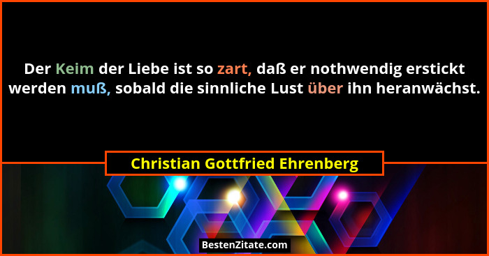 Der Keim der Liebe ist so zart, daß er nothwendig erstickt werden muß, sobald die sinnliche Lust über ihn heranwächst.... - Christian Gottfried Ehrenberg