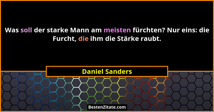 Was soll der starke Mann am meisten fürchten? Nur eins: die Furcht, die ihm die Stärke raubt.... - Daniel Sanders