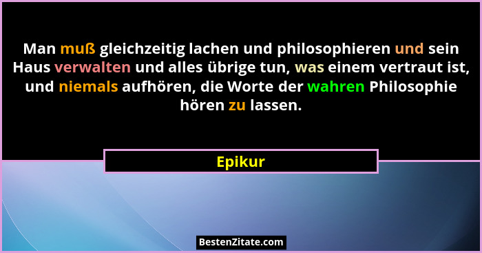 Man muß gleichzeitig lachen und philosophieren und sein Haus verwalten und alles übrige tun, was einem vertraut ist, und niemals aufhören, di... - Epikur